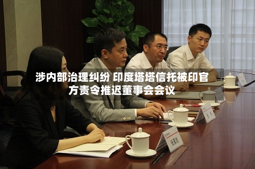涉内部治理纠纷 印度塔塔信托被印官方责令推迟董事会会议
