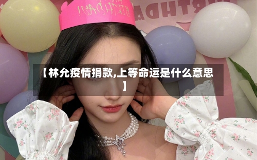 【林允疫情捐款,上等命运是什么意思】-第3张图片