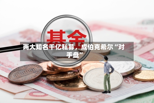 两大知名千亿私募，成伯克希尔“对手盘”