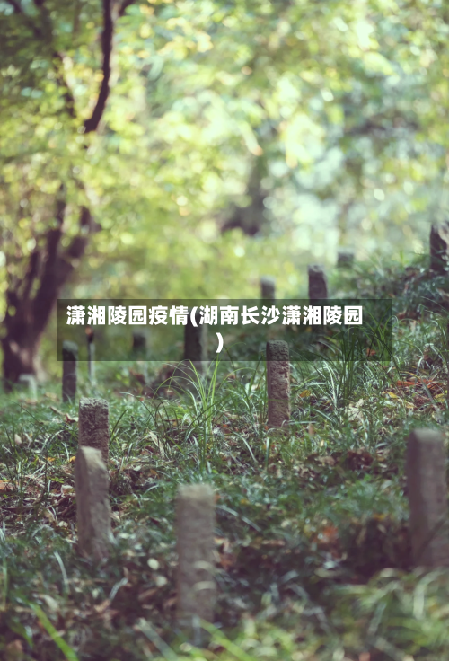潇湘陵园疫情(湖南长沙潇湘陵园)-第2张图片